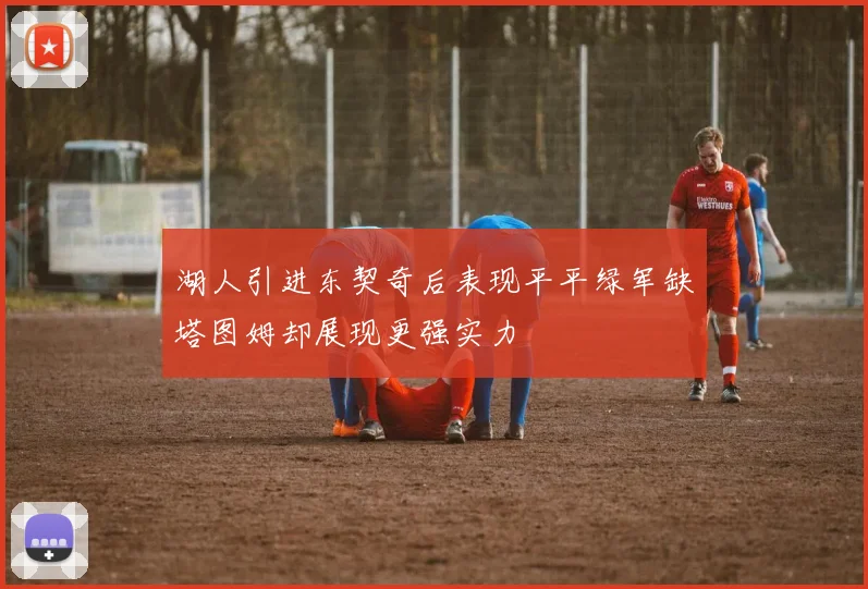 湖人引进东契奇后表现平平绿军缺塔图姆却展现更强实力