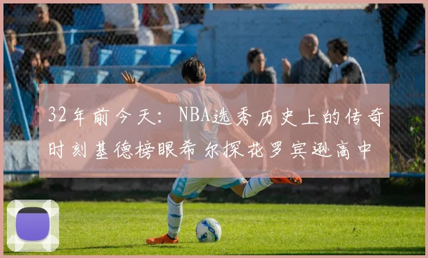 32年前今天：NBA选秀历史上的传奇时刻基德榜眼希尔探花罗宾逊高中状元回顾