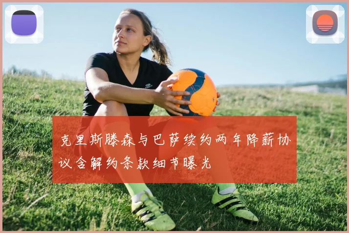 克里斯滕森与巴萨续约两年降薪协议含解约条款细节曝光