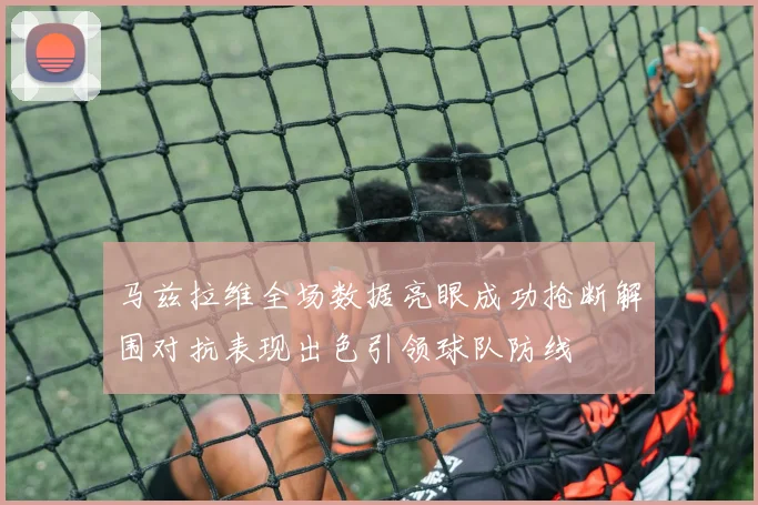 马兹拉维全场数据亮眼成功抢断解围对抗表现出色引领球队防线