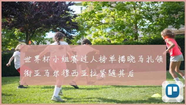 世界杯小组赛过人榜单揭晓马扎领衔亚马尔穆西亚拉紧随其后