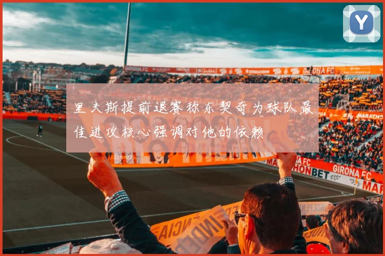 里夫斯提前退赛称东契奇为球队最佳进攻核心强调对他的依赖