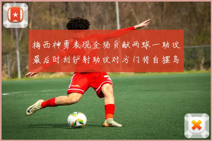 梅西神勇表现全场贡献两球一助攻最后时刻铲射助攻对方门将自摆乌龙