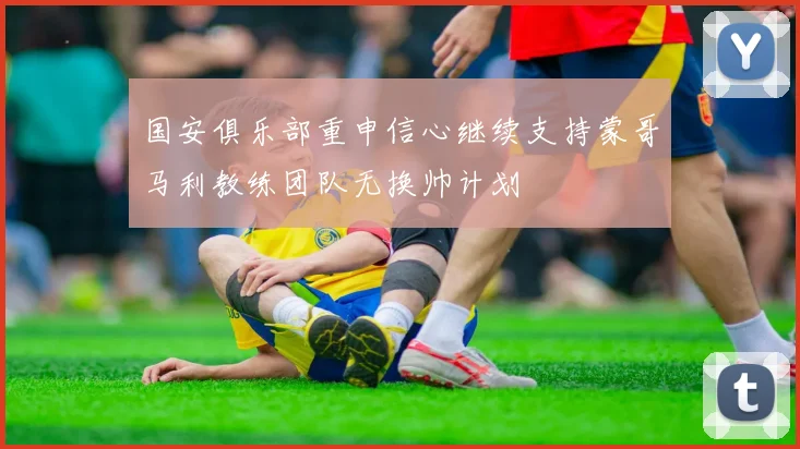 国安俱乐部重申信心继续支持蒙哥马利教练团队无换帅计划