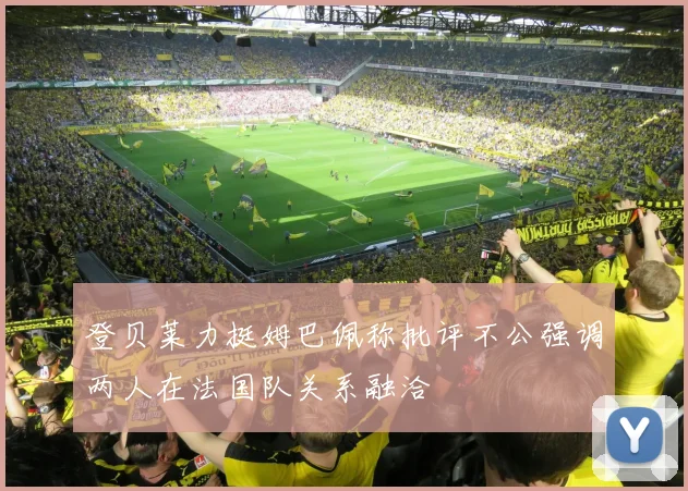 登贝莱力挺姆巴佩称批评不公强调两人在法国队关系融洽