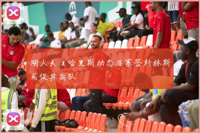 湖人关注哈里斯动态活塞签科林斯或促其离队