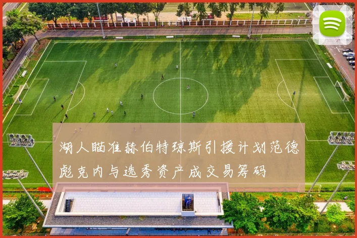 湖人瞄准赫伯特琼斯引援计划范德彪克内与选秀资产成交易筹码