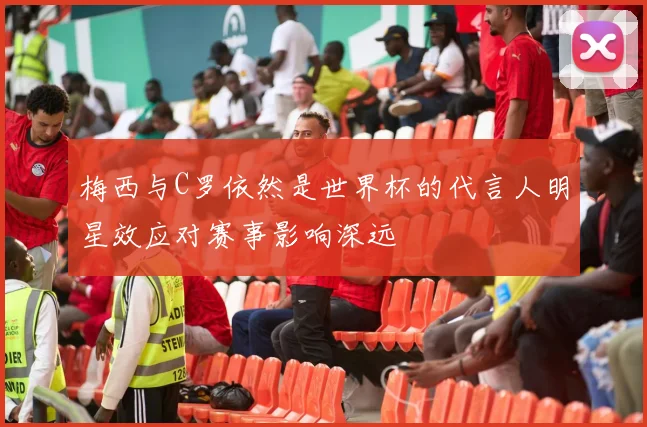 梅西与C罗依然是世界杯的代言人明星效应对赛事影响深远