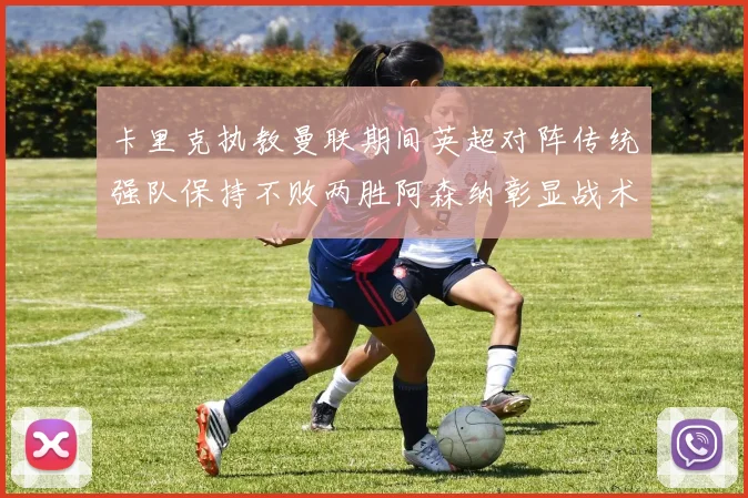 卡里克执教曼联期间英超对阵传统强队保持不败两胜阿森纳彰显战术智慧