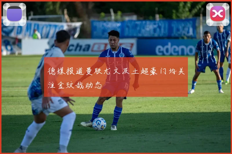 德媒报道曼联尤文及土超豪门均关注金玟哉动态