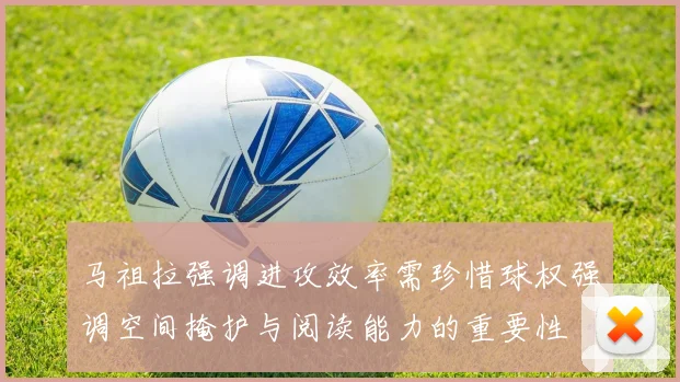 马祖拉强调进攻效率需珍惜球权强调空间掩护与阅读能力的重要性