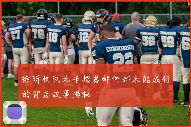 徐昕收到北卡招募邮件却未能成行的背后故事揭秘
