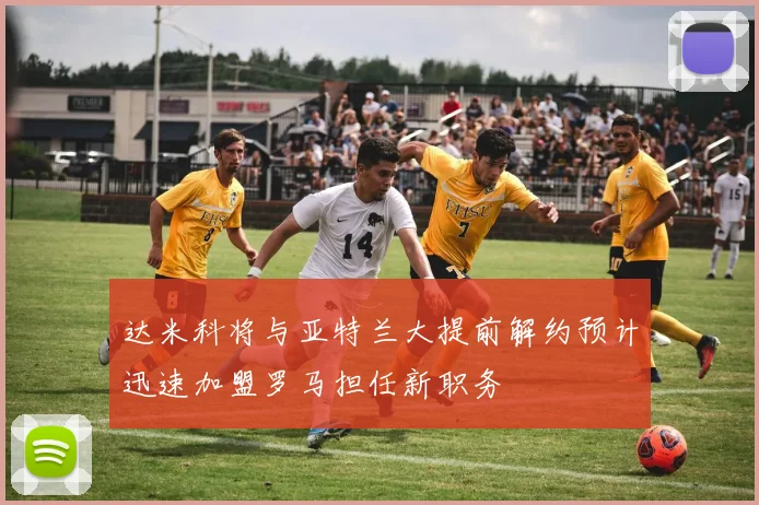 达米科将与亚特兰大提前解约预计迅速加盟罗马担任新职务