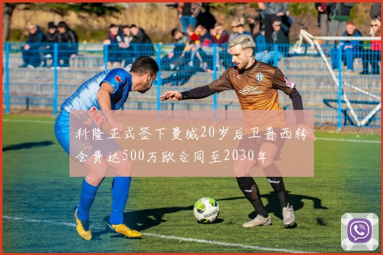 科隆正式签下曼城20岁后卫普西转会费达500万欧合同至2030年