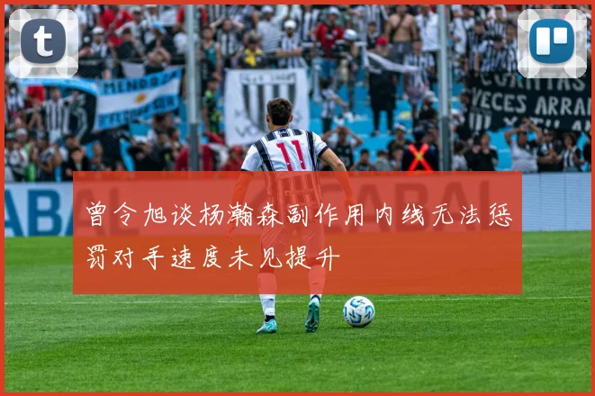 曾令旭谈杨瀚森副作用内线无法惩罚对手速度未见提升