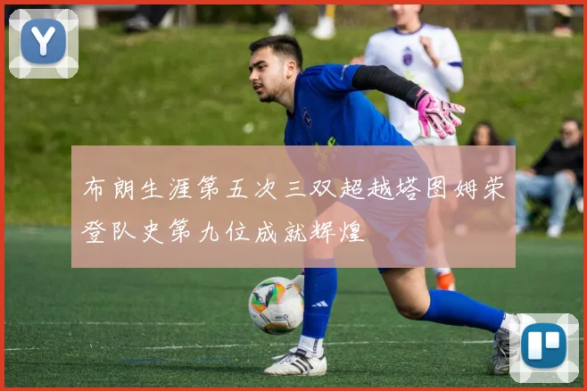 布朗生涯第五次三双超越塔图姆荣登队史第九位成就辉煌