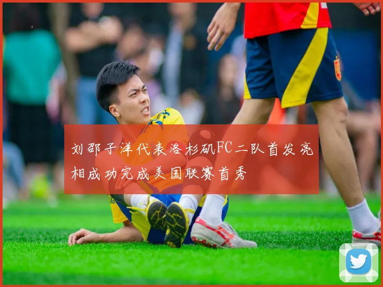 刘邵子洋代表洛杉矶FC二队首发亮相成功完成美国联赛首秀