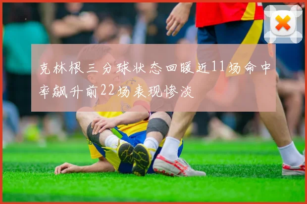 克林根三分球状态回暖近11场命中率飙升前22场表现惨淡