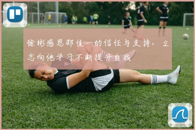徐彬感恩邵佳一的信任与支持，立志向他学习不断提升自我