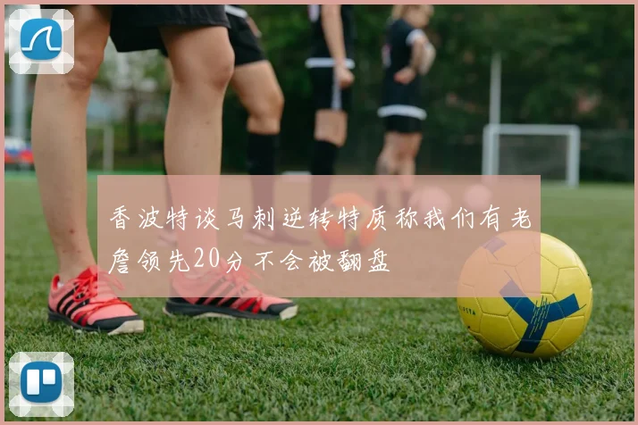 香波特谈马刺逆转特质称我们有老詹领先20分不会被翻盘
