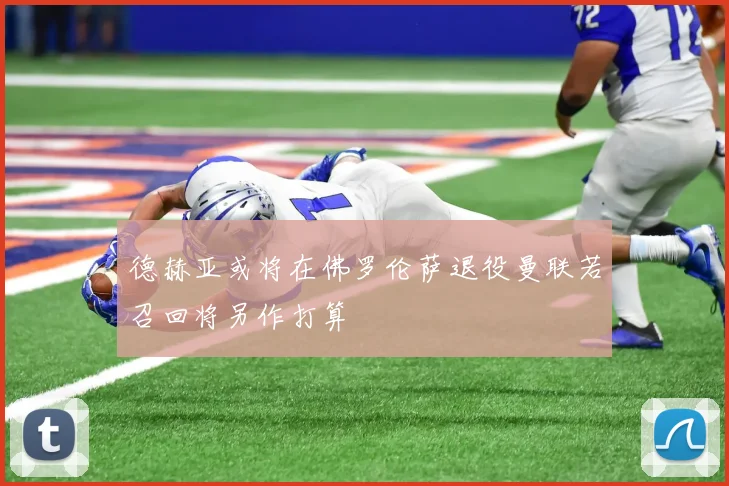 德赫亚或将在佛罗伦萨退役曼联若召回将另作打算