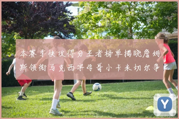 本赛季快攻得分王者榜单揭晓詹姆斯领衔马克西字母哥小卡米切尔争辉