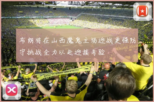 布朗将在山西魔鬼主场迎战更强防守挑战全力以赴迎接考验