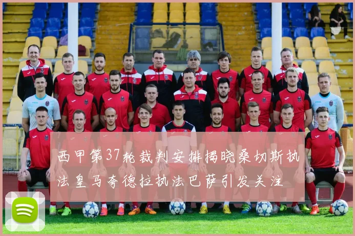 西甲第37轮裁判安排揭晓桑切斯执法皇马夸德拉执法巴萨引发关注