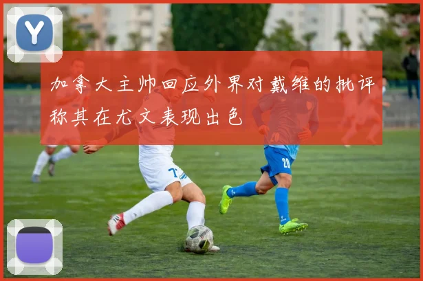 加拿大主帅回应外界对戴维的批评称其在尤文表现出色