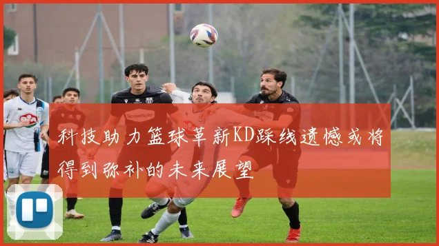 科技助力篮球革新KD踩线遗憾或将得到弥补的未来展望