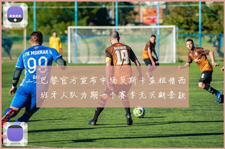 巴黎官方宣布中场莫斯卡多租借西班牙人队为期一个赛季无买断条款